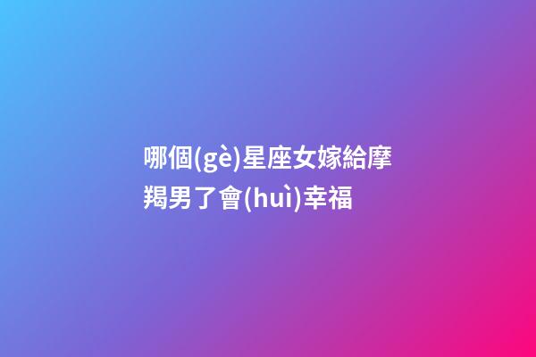 哪個(gè)星座女嫁給摩羯男了會(huì)幸福-第1張-星座運(yùn)勢(shì)-玄機(jī)派