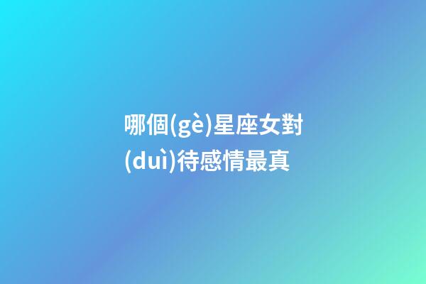 哪個(gè)星座女對(duì)待感情最真-第1張-星座運(yùn)勢(shì)-玄機(jī)派