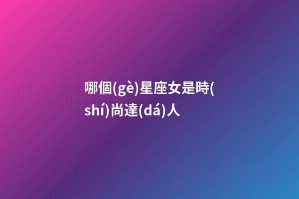 哪個(gè)星座女是時(shí)尚達(dá)人-第1張-星座運(yùn)勢(shì)-玄機(jī)派