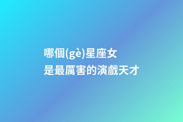 哪個(gè)星座女是最厲害的演戲天才-第1張-星座運(yùn)勢-玄機(jī)派