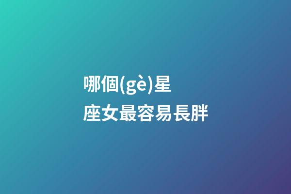 哪個(gè)星座女最容易長胖-第1張-星座運(yùn)勢(shì)-玄機(jī)派