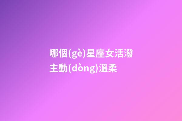 哪個(gè)星座女活潑主動(dòng)溫柔-第1張-星座運(yùn)勢(shì)-玄機(jī)派