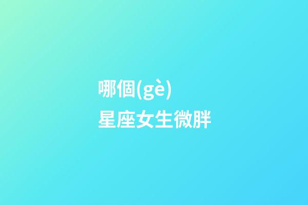 哪個(gè)星座女生微胖-第1張-星座運(yùn)勢(shì)-玄機(jī)派