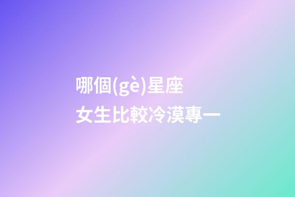 哪個(gè)星座女生比較冷漠專一-第1張-星座運(yùn)勢(shì)-玄機(jī)派