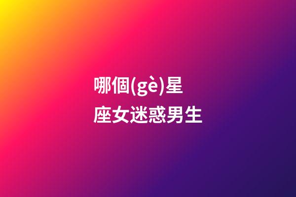 哪個(gè)星座女迷惑男生