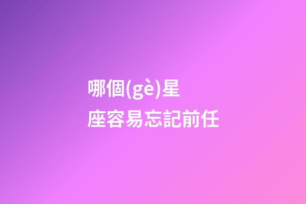 哪個(gè)星座容易忘記前任-第1張-星座運(yùn)勢(shì)-玄機(jī)派