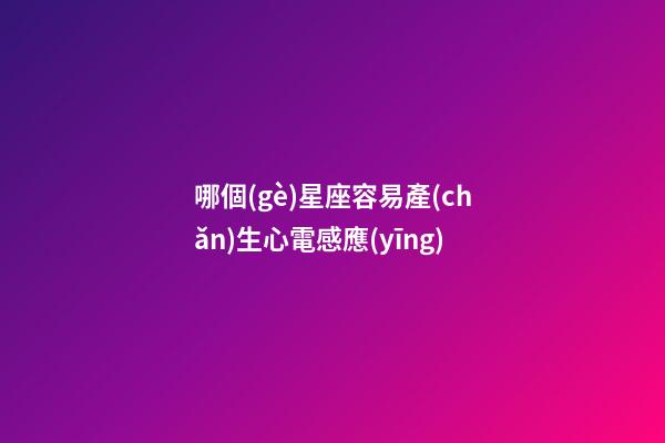 哪個(gè)星座容易產(chǎn)生心電感應(yīng)-第1張-星座運(yùn)勢(shì)-玄機(jī)派