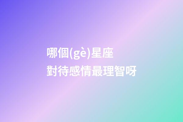 哪個(gè)星座對待感情最理智呀-第1張-星座運(yùn)勢-玄機(jī)派