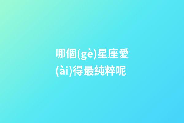 哪個(gè)星座愛(ài)得最純粹呢-第1張-星座運(yùn)勢(shì)-玄機(jī)派