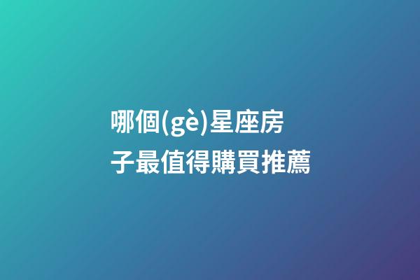 哪個(gè)星座房子最值得購買推薦-第1張-星座運(yùn)勢-玄機(jī)派