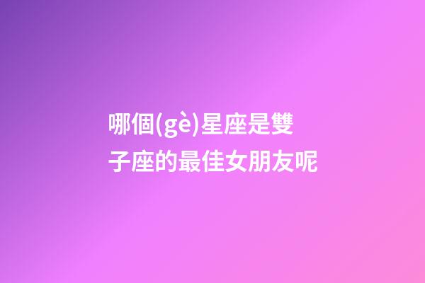 哪個(gè)星座是雙子座的最佳女朋友呢-第1張-星座運(yùn)勢-玄機(jī)派
