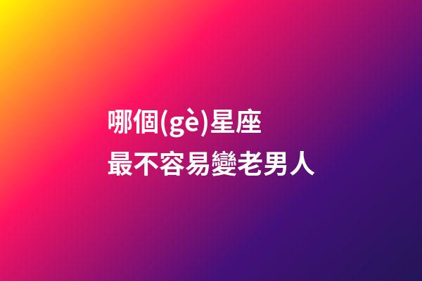 哪個(gè)星座最不容易變老男人-第1張-星座運(yùn)勢(shì)-玄機(jī)派