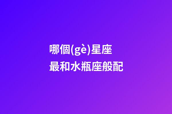 哪個(gè)星座最和水瓶座般配-第1張-星座運(yùn)勢-玄機(jī)派