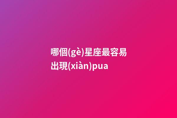 哪個(gè)星座最容易出現(xiàn)pua-第1張-星座運(yùn)勢(shì)-玄機(jī)派