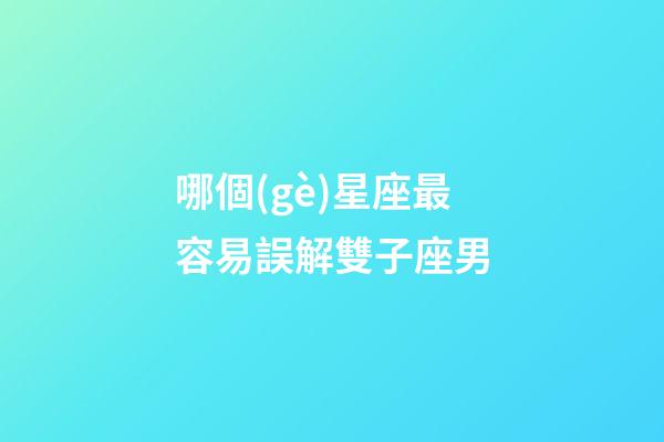 哪個(gè)星座最容易誤解雙子座男-第1張-星座運(yùn)勢-玄機(jī)派