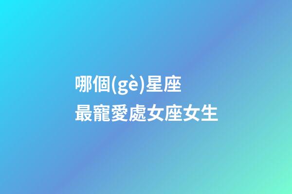 哪個(gè)星座最寵愛處女座女生-第1張-星座運(yùn)勢-玄機(jī)派