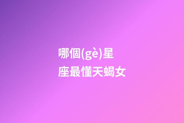 哪個(gè)星座最懂天蝎女-第1張-星座運(yùn)勢(shì)-玄機(jī)派