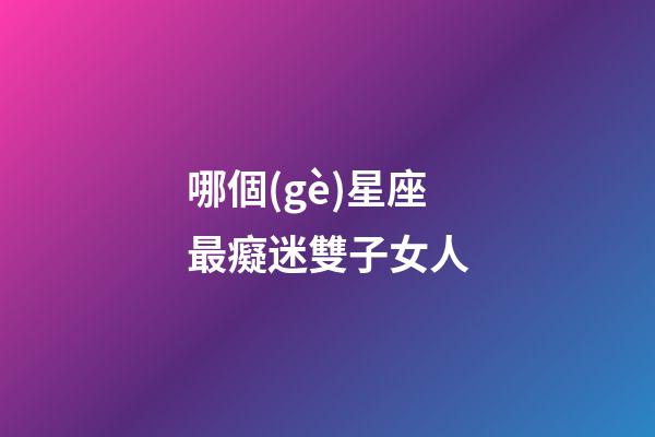 哪個(gè)星座最癡迷雙子女人-第1張-星座運(yùn)勢(shì)-玄機(jī)派