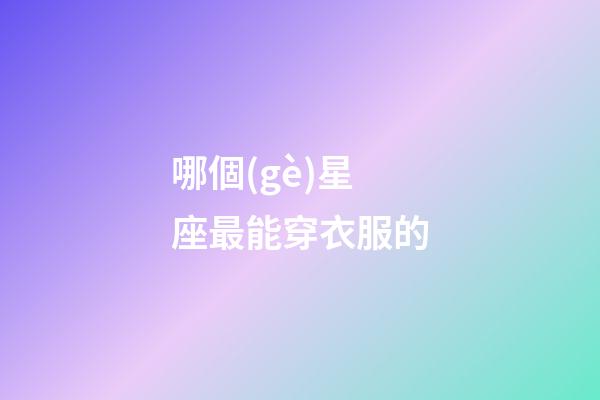 哪個(gè)星座最能穿衣服的-第1張-星座運(yùn)勢-玄機(jī)派