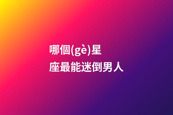 哪個(gè)星座最能迷倒男人-第1張-星座運(yùn)勢(shì)-玄機(jī)派