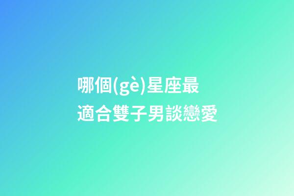 哪個(gè)星座最適合雙子男談戀愛-第1張-星座運(yùn)勢(shì)-玄機(jī)派