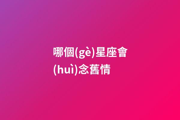 哪個(gè)星座會(huì)念舊情-第1張-星座運(yùn)勢(shì)-玄機(jī)派