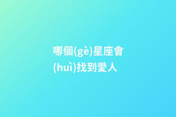 哪個(gè)星座會(huì)找到愛人-第1張-星座運(yùn)勢(shì)-玄機(jī)派