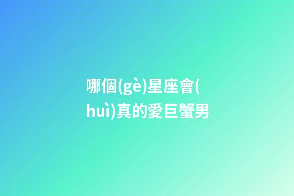 哪個(gè)星座會(huì)真的愛巨蟹男-第1張-星座運(yùn)勢(shì)-玄機(jī)派
