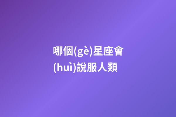 哪個(gè)星座會(huì)說服人類-第1張-星座運(yùn)勢-玄機(jī)派