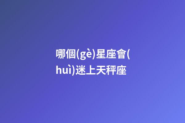 哪個(gè)星座會(huì)迷上天秤座-第1張-星座運(yùn)勢(shì)-玄機(jī)派