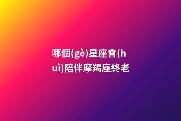 哪個(gè)星座會(huì)陪伴摩羯座終老-第1張-星座運(yùn)勢-玄機(jī)派