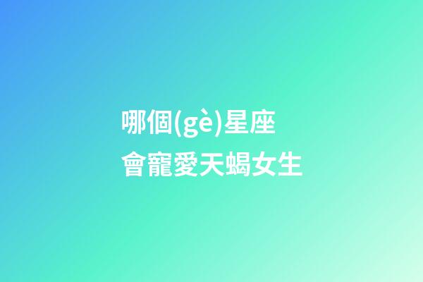 哪個(gè)星座會寵愛天蝎女生-第1張-星座運(yùn)勢-玄機(jī)派