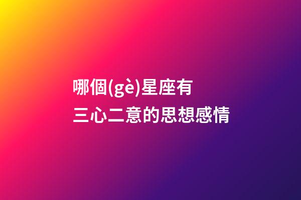 哪個(gè)星座有三心二意的思想感情-第1張-星座運(yùn)勢(shì)-玄機(jī)派