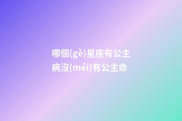 哪個(gè)星座有公主病沒(méi)有公主命-第1張-星座運(yùn)勢(shì)-玄機(jī)派