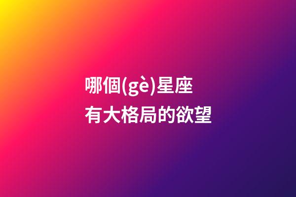 哪個(gè)星座有大格局的欲望-第1張-星座運(yùn)勢(shì)-玄機(jī)派