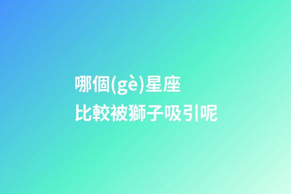 哪個(gè)星座比較被獅子吸引呢-第1張-星座運(yùn)勢(shì)-玄機(jī)派