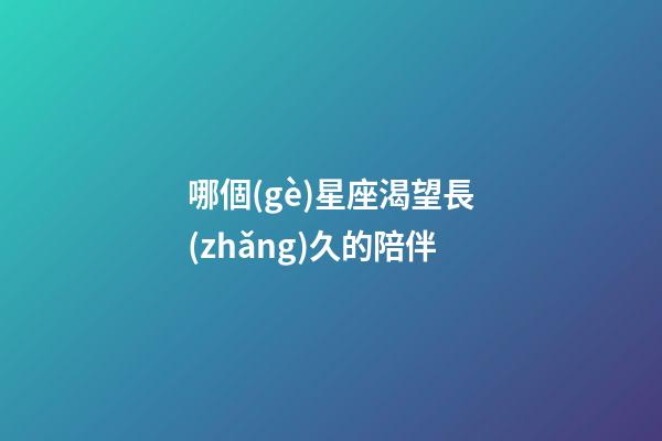 哪個(gè)星座渴望長(zhǎng)久的陪伴-第1張-星座運(yùn)勢(shì)-玄機(jī)派