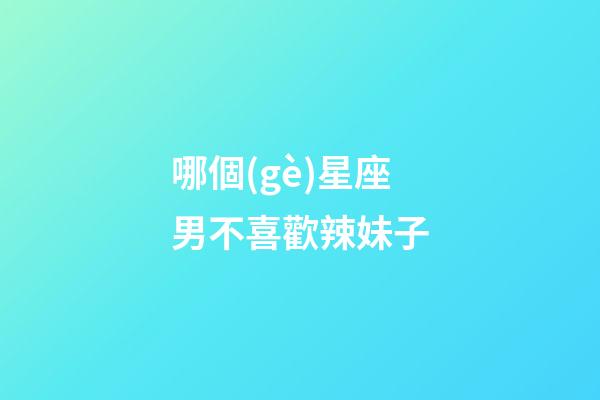 哪個(gè)星座男不喜歡辣妹子-第1張-星座運(yùn)勢-玄機(jī)派