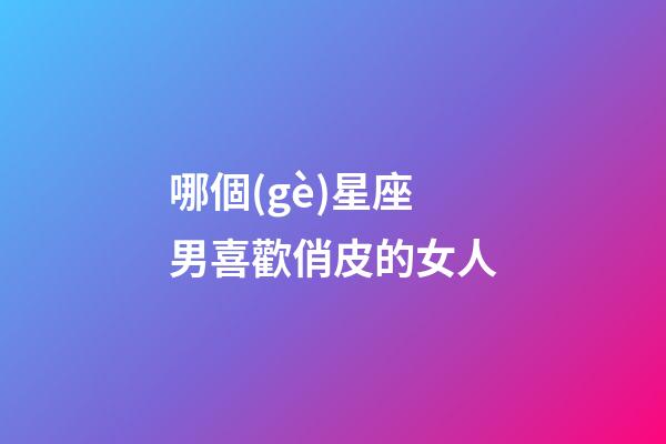 哪個(gè)星座男喜歡俏皮的女人-第1張-星座運(yùn)勢(shì)-玄機(jī)派