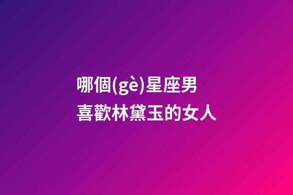 哪個(gè)星座男喜歡林黛玉的女人-第1張-星座運(yùn)勢(shì)-玄機(jī)派