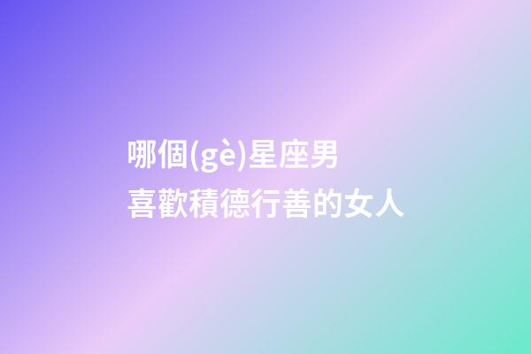 哪個(gè)星座男喜歡積德行善的女人-第1張-星座運(yùn)勢(shì)-玄機(jī)派