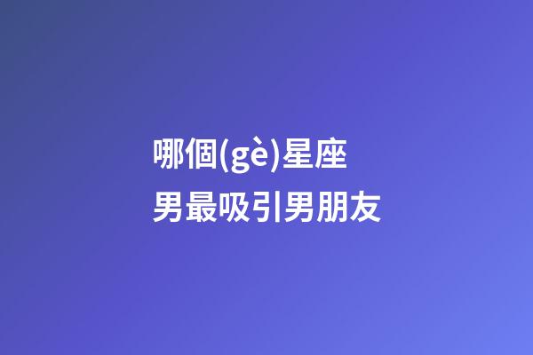 哪個(gè)星座男最吸引男朋友-第1張-星座運(yùn)勢(shì)-玄機(jī)派
