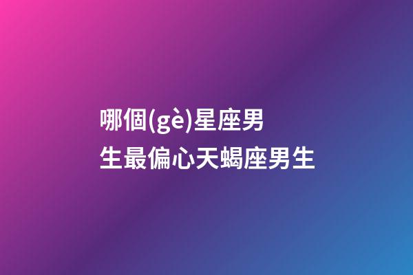 哪個(gè)星座男生最偏心天蝎座男生-第1張-星座運(yùn)勢(shì)-玄機(jī)派