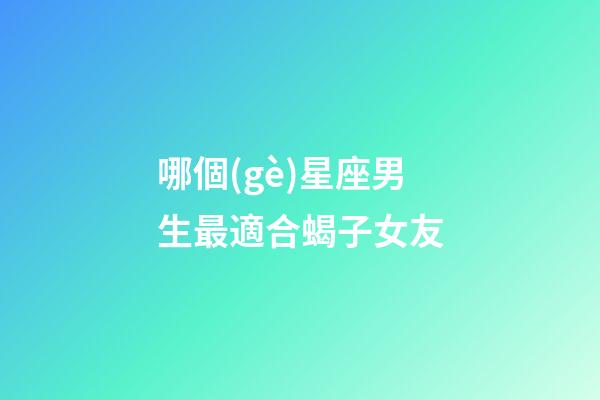 哪個(gè)星座男生最適合蝎子女友-第1張-星座運(yùn)勢(shì)-玄機(jī)派