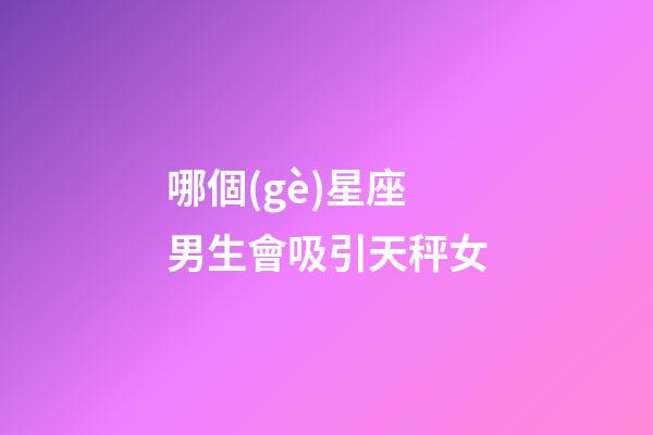 哪個(gè)星座男生會吸引天秤女-第1張-星座運(yùn)勢-玄機(jī)派