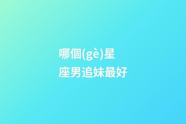 哪個(gè)星座男追妹最好-第1張-星座運(yùn)勢(shì)-玄機(jī)派
