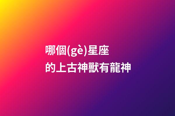 哪個(gè)星座的上古神獸有龍神-第1張-星座運(yùn)勢(shì)-玄機(jī)派