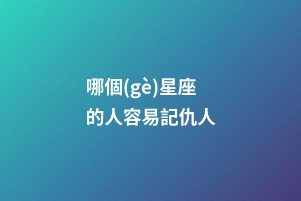 哪個(gè)星座的人容易記仇人-第1張-星座運(yùn)勢(shì)-玄機(jī)派