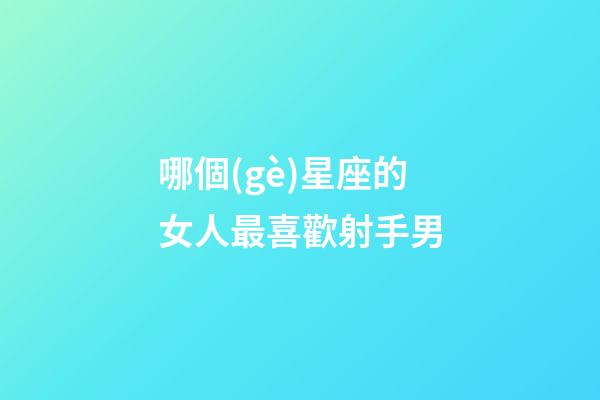 哪個(gè)星座的女人最喜歡射手男-第1張-星座運(yùn)勢(shì)-玄機(jī)派