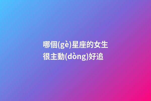 哪個(gè)星座的女生很主動(dòng)好追-第1張-星座運(yùn)勢(shì)-玄機(jī)派